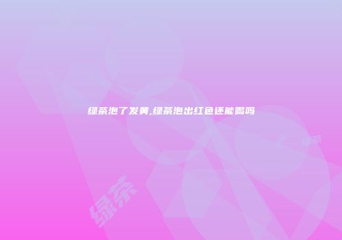 绿茶泡了发黄,绿茶泡出红色还能喝吗