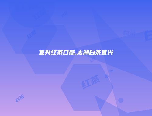 宜兴红茶口感,太湖白茶宜兴
