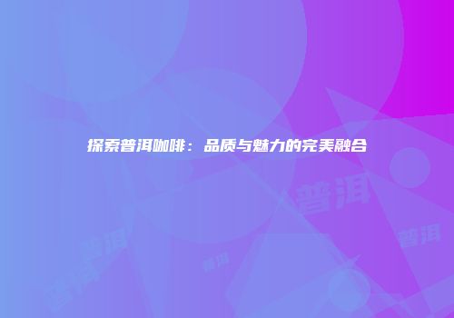 探索普洱咖啡：品质与魅力的完美融合