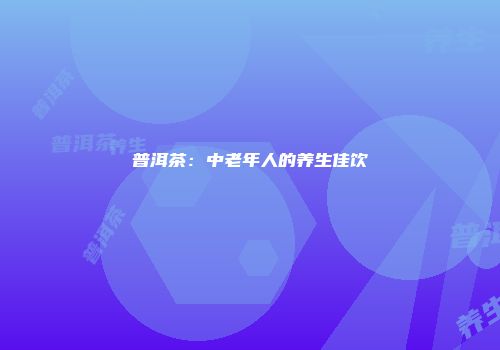 普洱茶：中老年人的养生佳饮