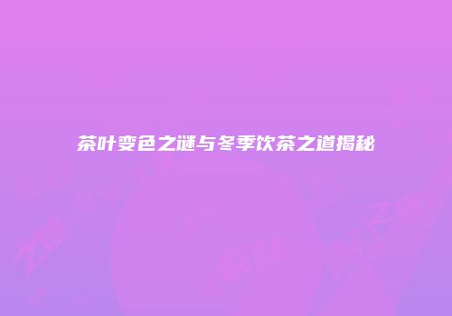 茶叶变色之谜与冬季饮茶之道揭秘
