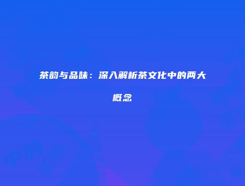 茶韵与品味：深入解析茶文化中的两大概念