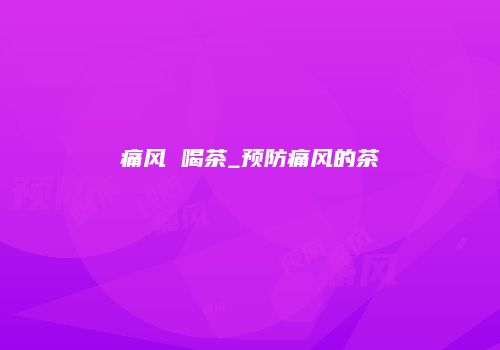痛风 喝茶_预防痛风的茶
