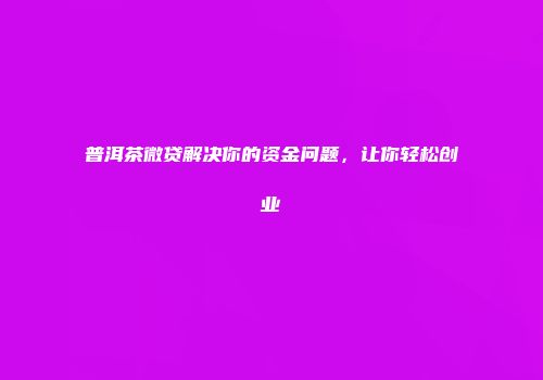 普洱茶微贷解决你的资金问题，让你轻松创业