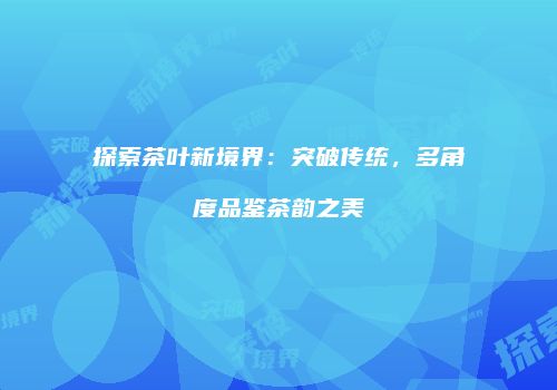 探索茶叶新境界：突破传统，多角度品鉴茶韵之美
