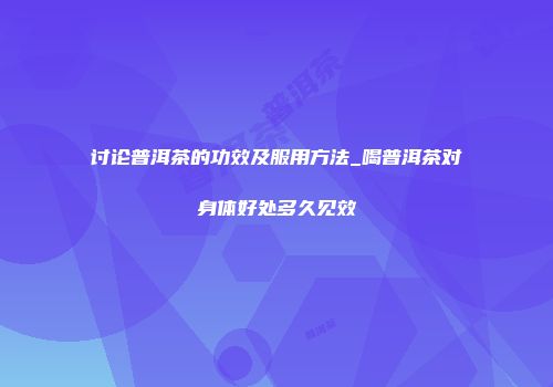 讨论普洱茶的功效及服用方法_喝普洱茶对身体好处多久见效