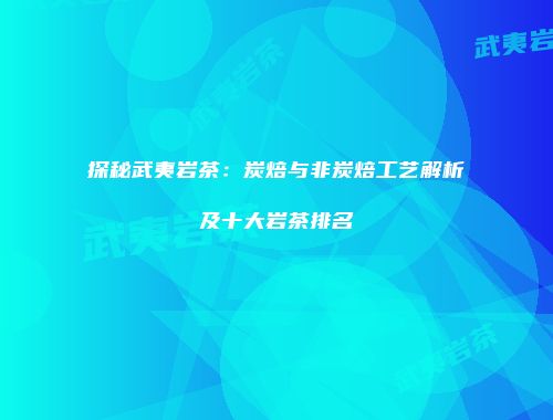 探秘武夷岩茶：炭焙与非炭焙工艺解析及十大岩茶排名