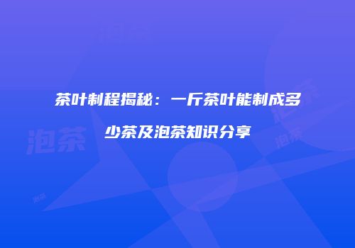 茶叶制程揭秘：一斤茶叶能制成多少茶及泡茶知识分享