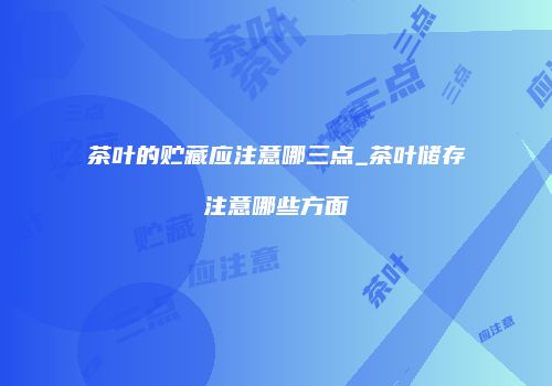 茶叶的贮藏应注意哪三点_茶叶储存注意哪些方面