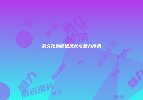 茶文化的源远流长与魅力传承