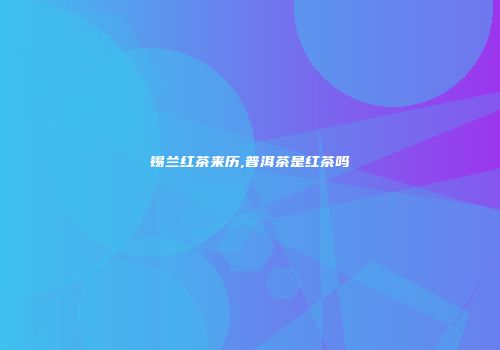 锡兰红茶来历,普洱茶是红茶吗