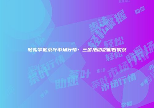 轻松掌握茶叶市场行情：三步法助您明智购茶