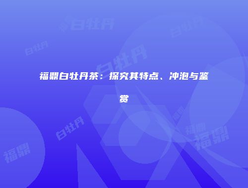 福鼎白牡丹茶：探究其特点、冲泡与鉴赏