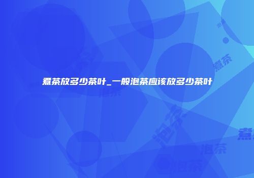 煮茶放多少茶叶_一般泡茶应该放多少茶叶