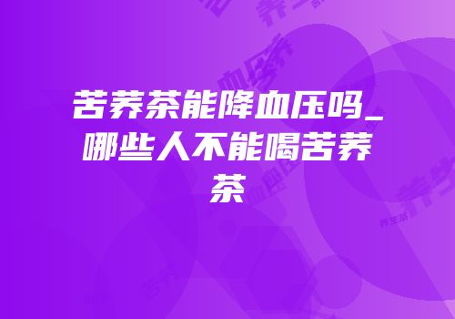 苦荞茶能降血压吗_哪些人不能喝苦荞茶
