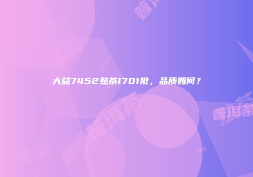 大益7452熟茶1701批，品质如何？
