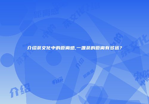 介绍茶文化中的距离感,一盏茶的距离有多远？