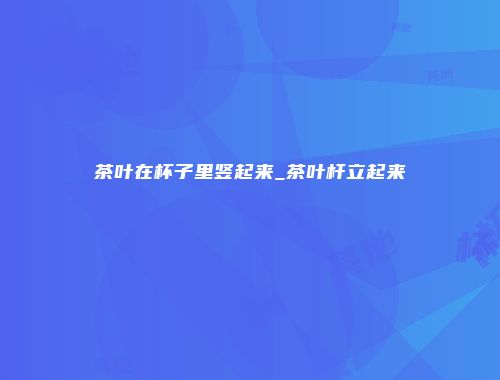茶叶在杯子里竖起来_茶叶杆立起来