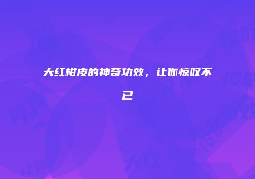 大红柑皮的神奇功效，让你惊叹不已