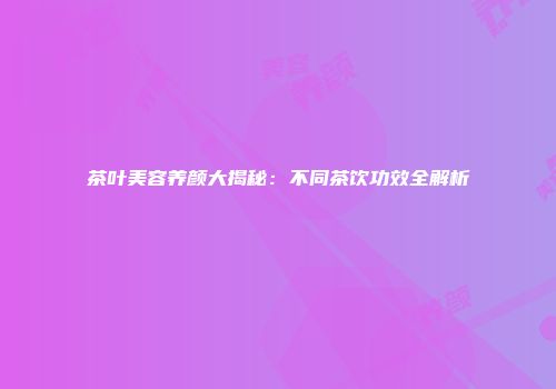 茶叶美容养颜大揭秘：不同茶饮功效全解析