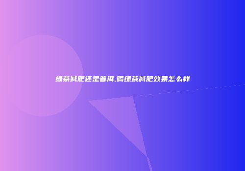 绿茶减肥还是普洱,喝绿茶减肥效果怎么样
