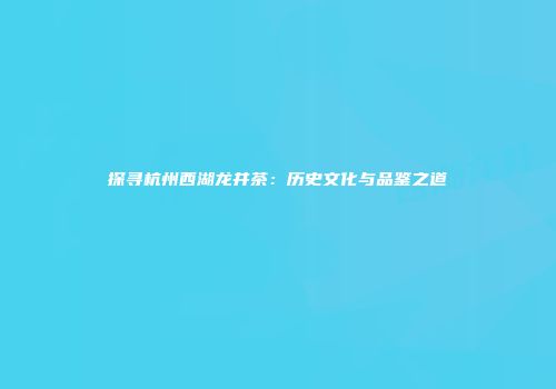 探寻杭州西湖龙井茶：历史文化与品鉴之道