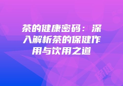 茶的健康密码：深入解析茶的保健作用与饮用之道