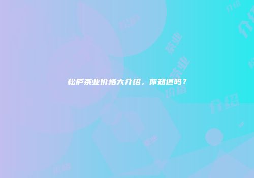 松庐茶业价格大介绍，你知道吗？