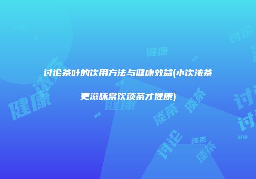 讨论茶叶的饮用方法与健康效益(小饮浓茶更滋味常饮淡茶才健康)