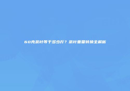 60克茶叶等于多少斤？茶叶重量转换全解析