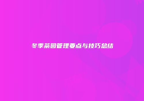 冬季茶园管理要点与技巧总结