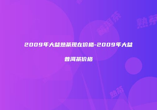 2009年大益熟茶现在价格-2009年大益普洱茶价格