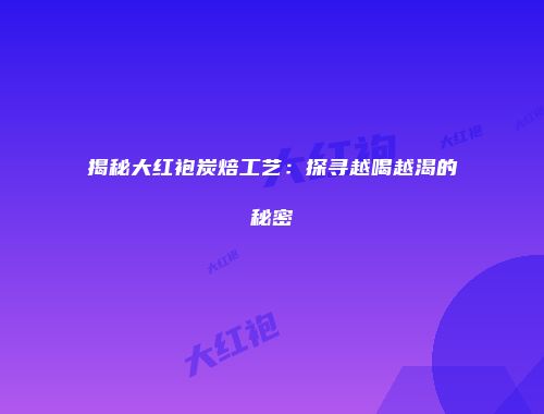 揭秘大红袍炭焙工艺：探寻越喝越渴的秘密