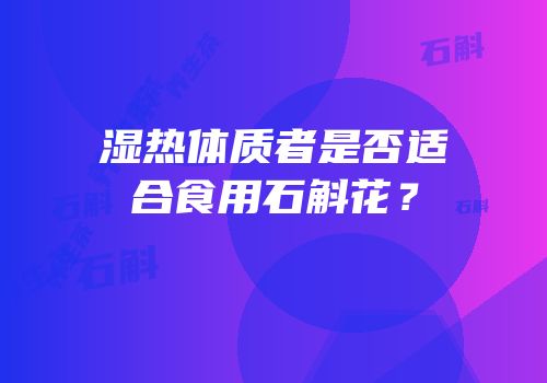 湿热体质者是否适合食用石斛花？