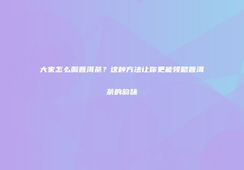 大家怎么喝普洱茶？这种方法让你更能领略普洱茶的韵味
