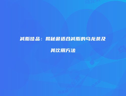 减脂佳品：揭秘最适合减脂的乌龙茶及其饮用方法