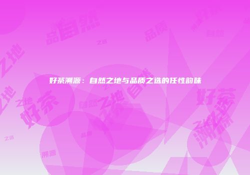 好茶溯源：自然之地与品质之选的任性韵味
