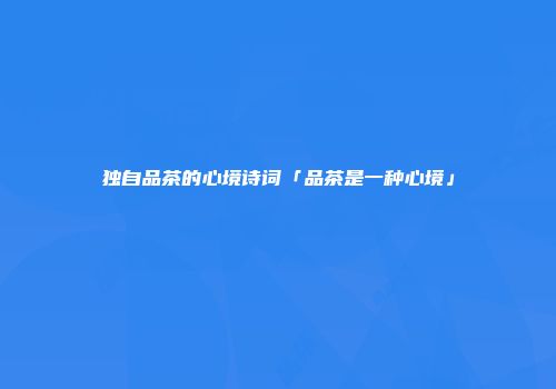 独自品茶的心境诗词「品茶是一种心境」