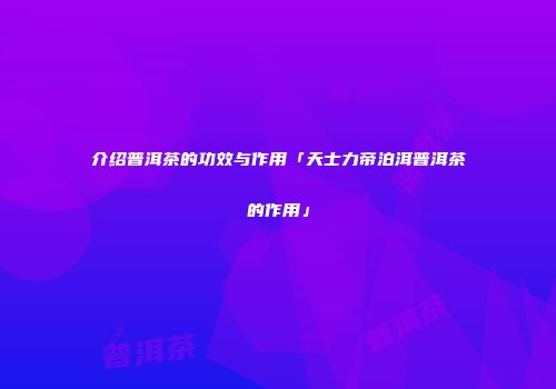 介绍普洱茶的功效与作用「天士力帝泊洱普洱茶的作用」