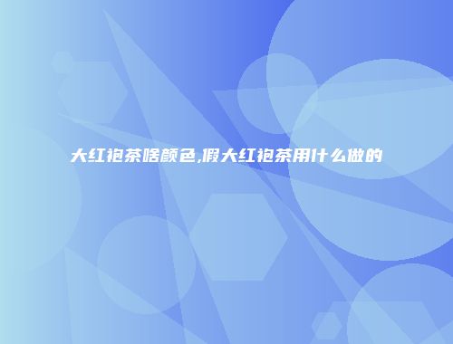 大红袍茶啥颜色,假大红袍茶用什么做的