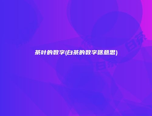 茶叶的数字(白茶的数字啥意思)