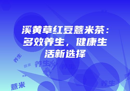 溪黄草红豆薏米茶：多效养生，健康生活新选择