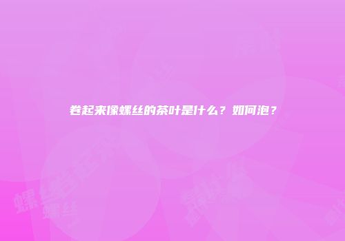 卷起来像螺丝的茶叶是什么？如何泡？