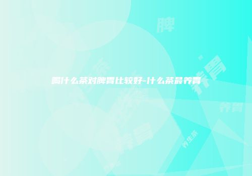 喝什么茶对脾胃比较好-什么茶最养胃