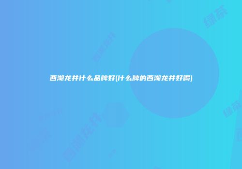 西湖龙井什么品牌好(什么牌的西湖龙井好喝)