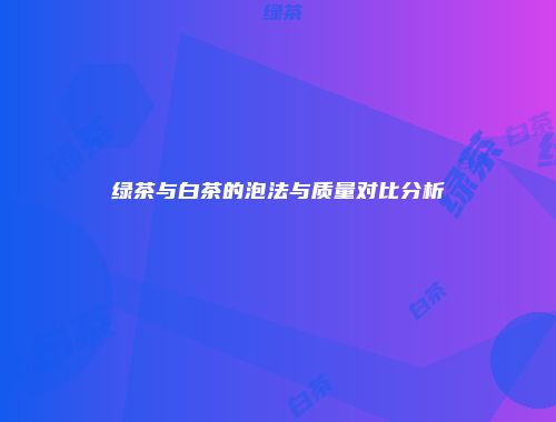绿茶与白茶的泡法与质量对比分析
