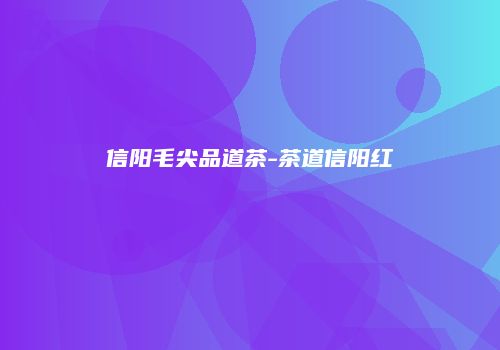 信阳毛尖品道茶-茶道信阳红