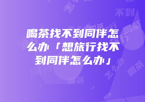 喝茶找不到同伴怎么办「想旅行找不到同伴怎么办」