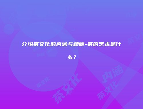 介绍茶文化的内涵与精髓-茶的艺术是什么？