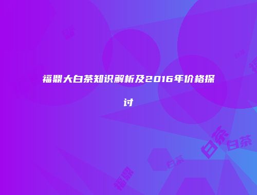 福鼎大白茶知识解析及2016年价格探讨